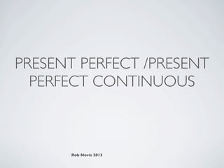 PRESENT PERFECT /PRESENT
  PERFECT CONTINUOUS



      Rob Novis 2013
 