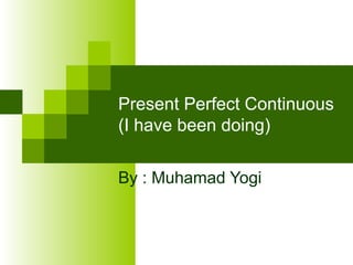 Present Perfect Continuous
(I have been doing)
By : Muhamad Yogi
 