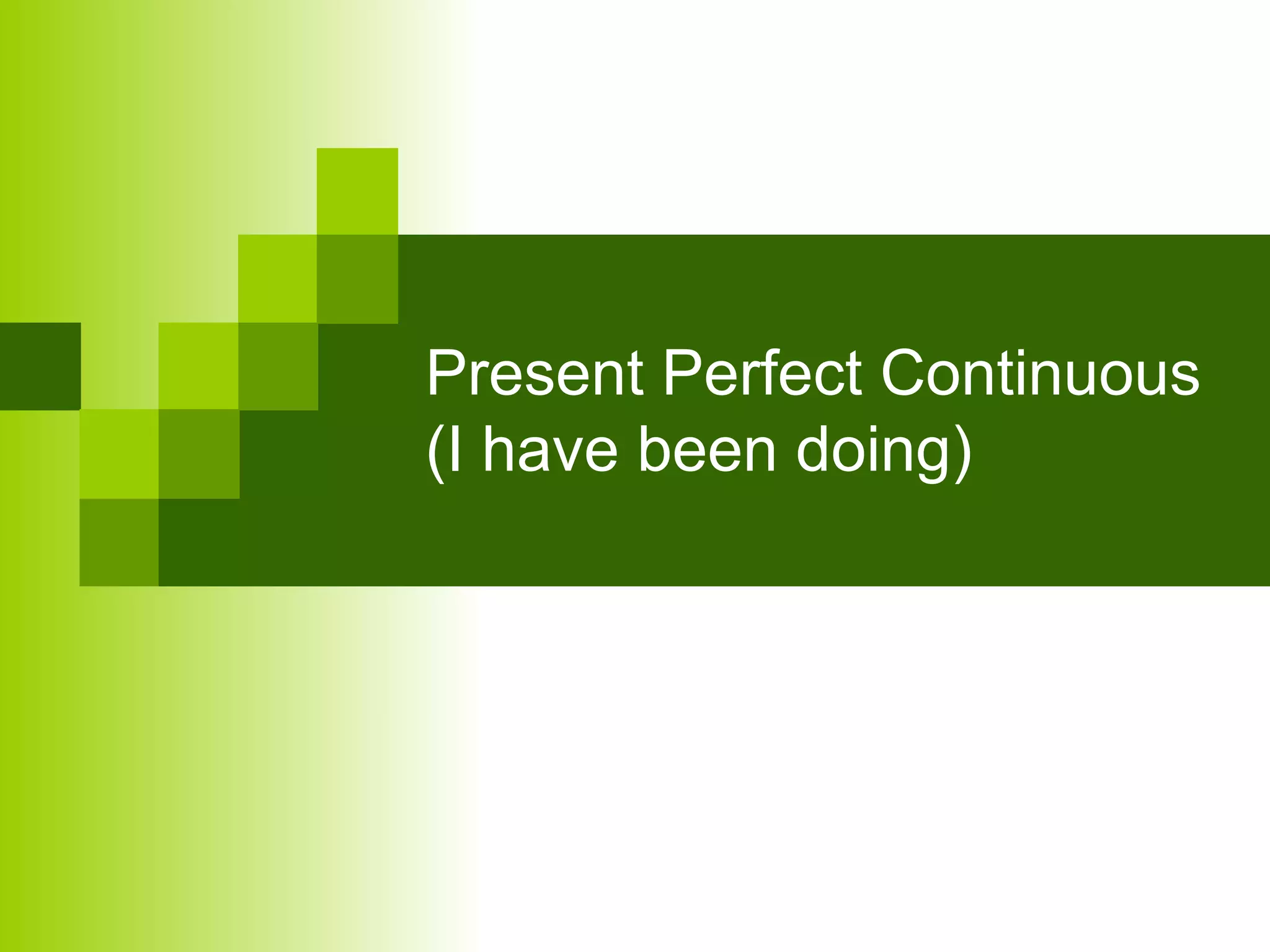 Present Perfect Continuous 
(I have been doing) 
 