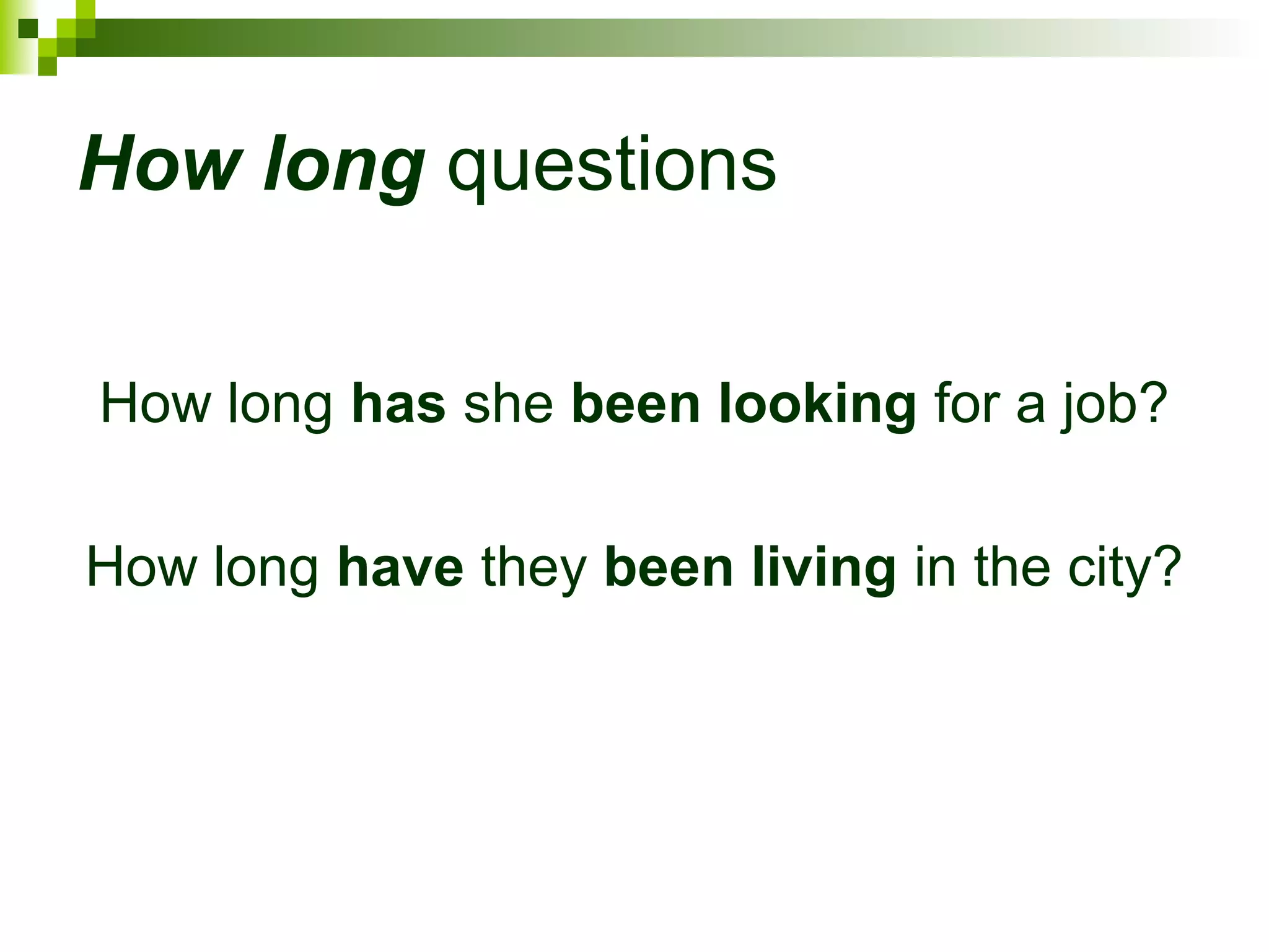 How long questions 
How long has she been looking for a job? 
How long have they been living in the city? 
 