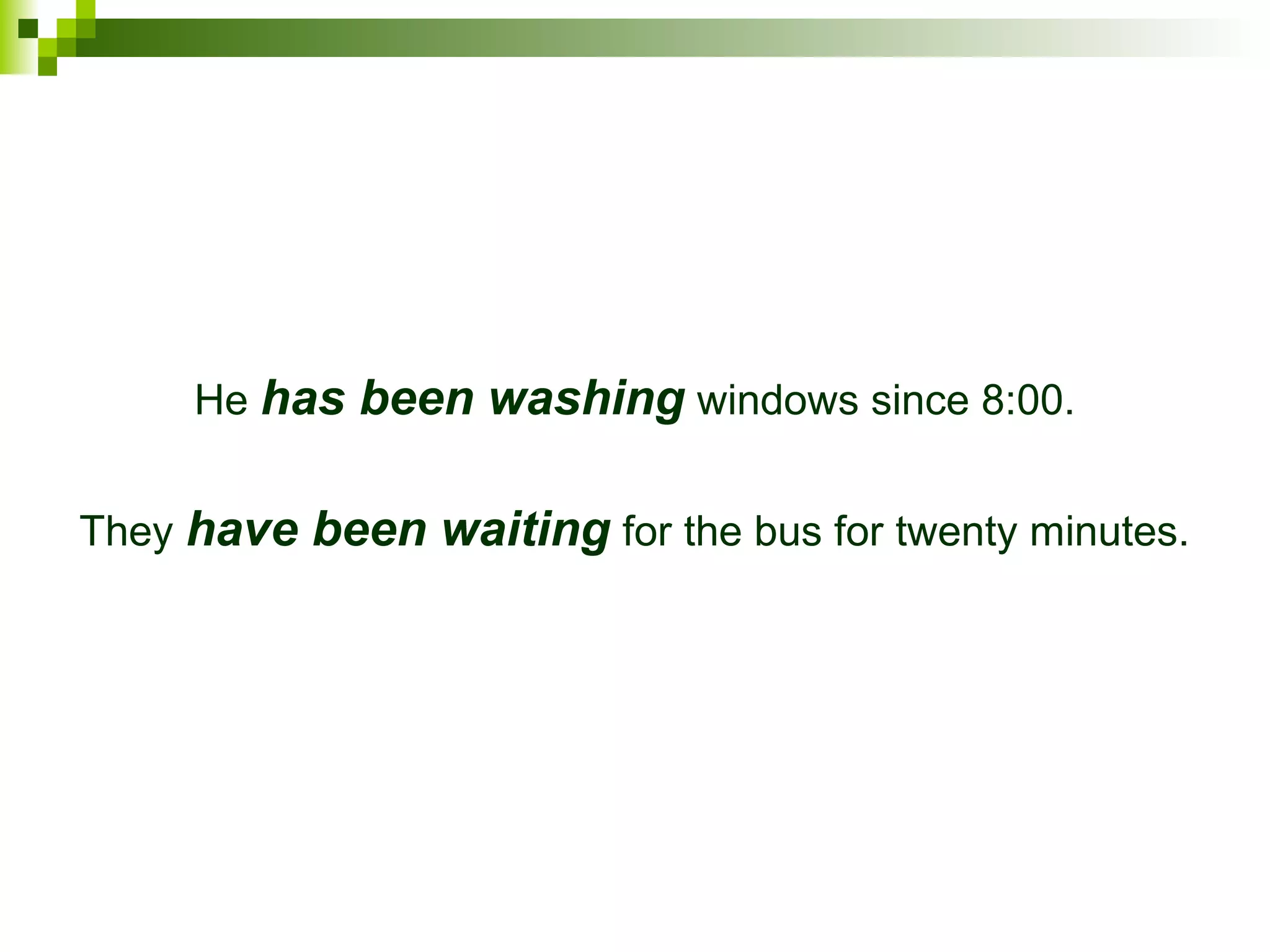 He has been washing windows since 8:00. 
They have been waiting for the bus for twenty minutes. 
 
