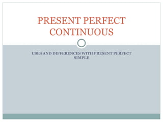 USES AND DIFFERENCES WITH PRESENT PERFECT
SIMPLE
PRESENT PERFECT
CONTINUOUS
 