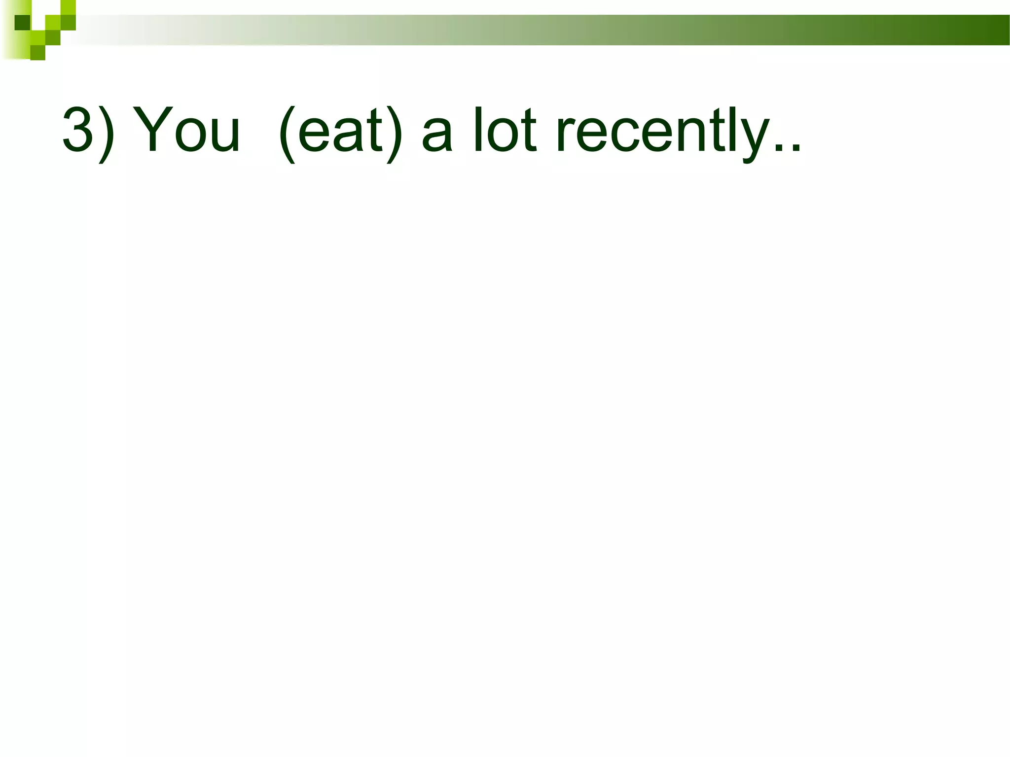 3) You (eat) a lot recently..
 