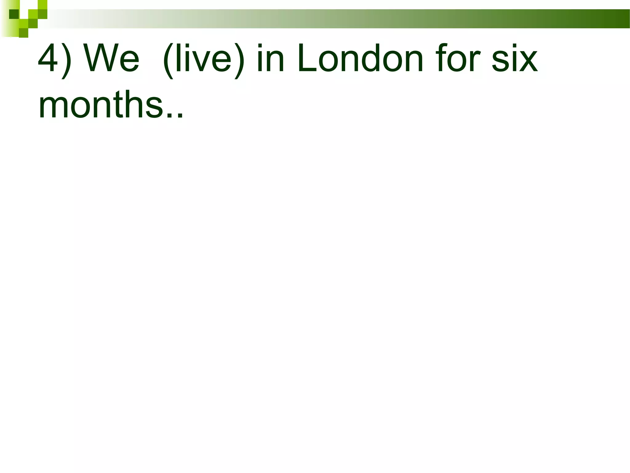 4) We (live) in London for six
months..
 