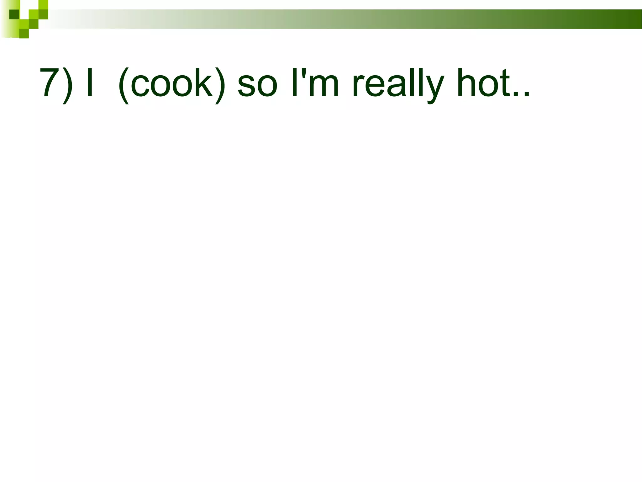 7) I (cook) so I'm really hot..
 