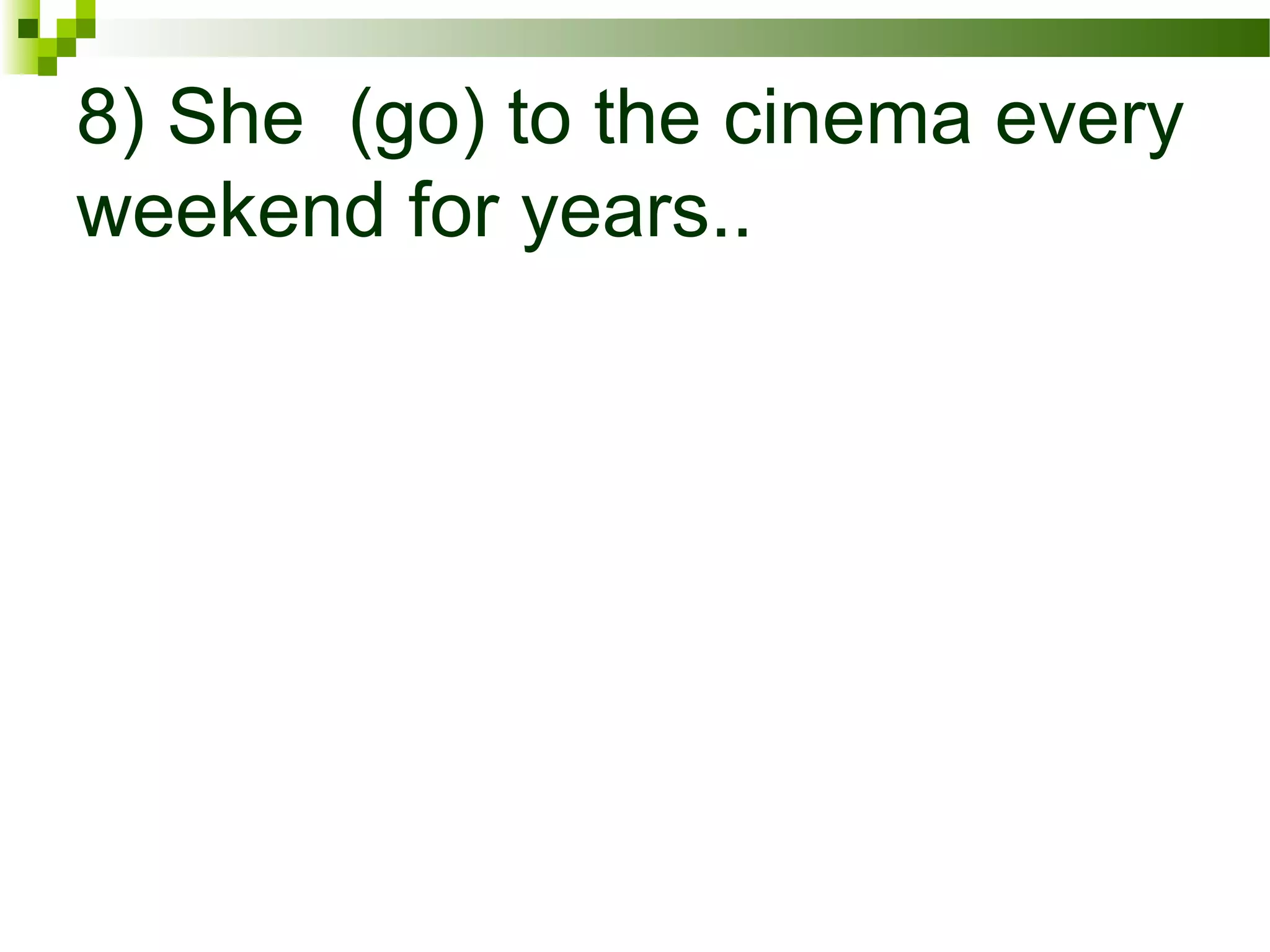 8) She (go) to the cinema every
weekend for years..
 