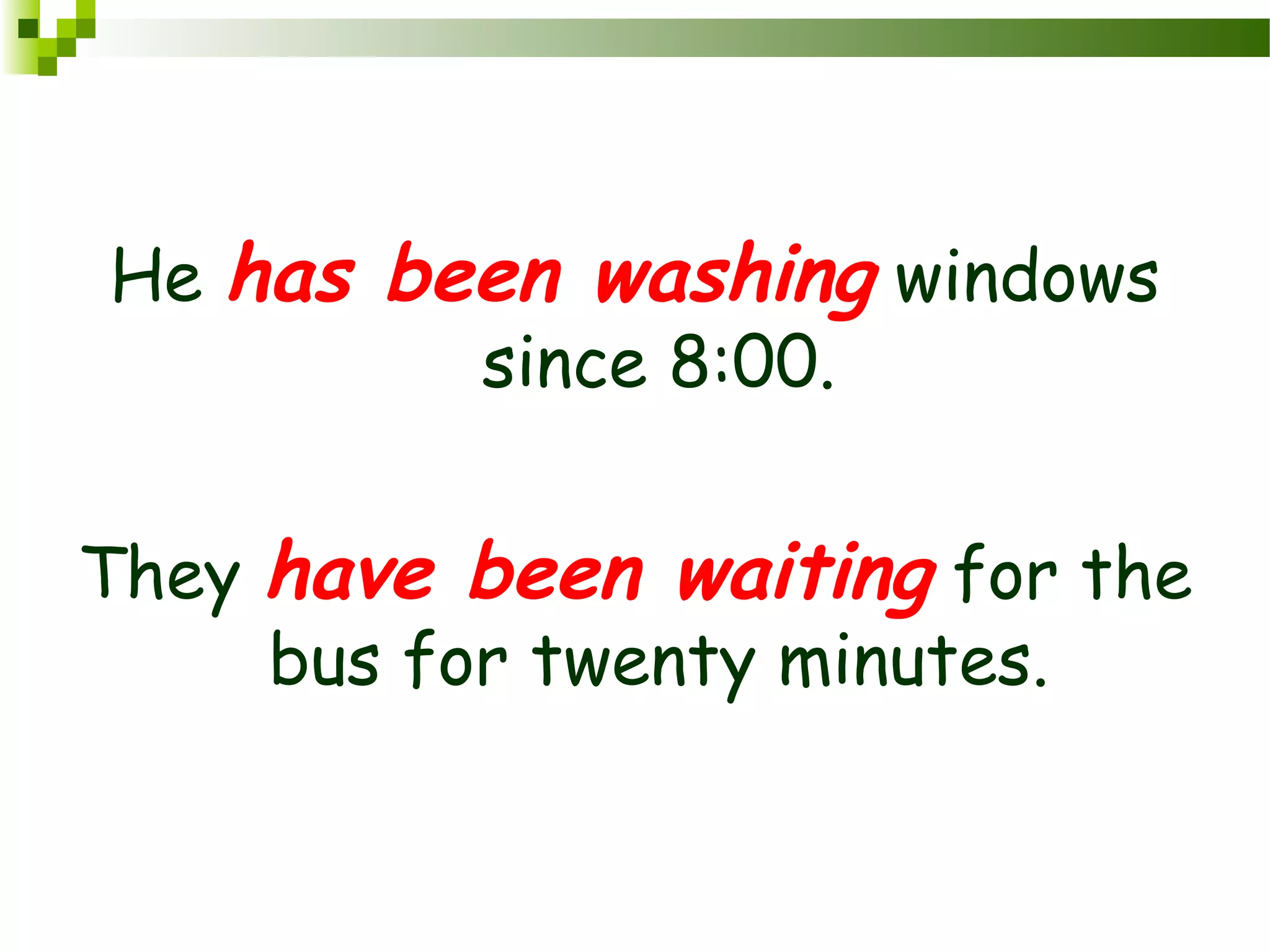 He has been washing windows
since 8:00.
They have been waiting for the
bus for twenty minutes.
 
