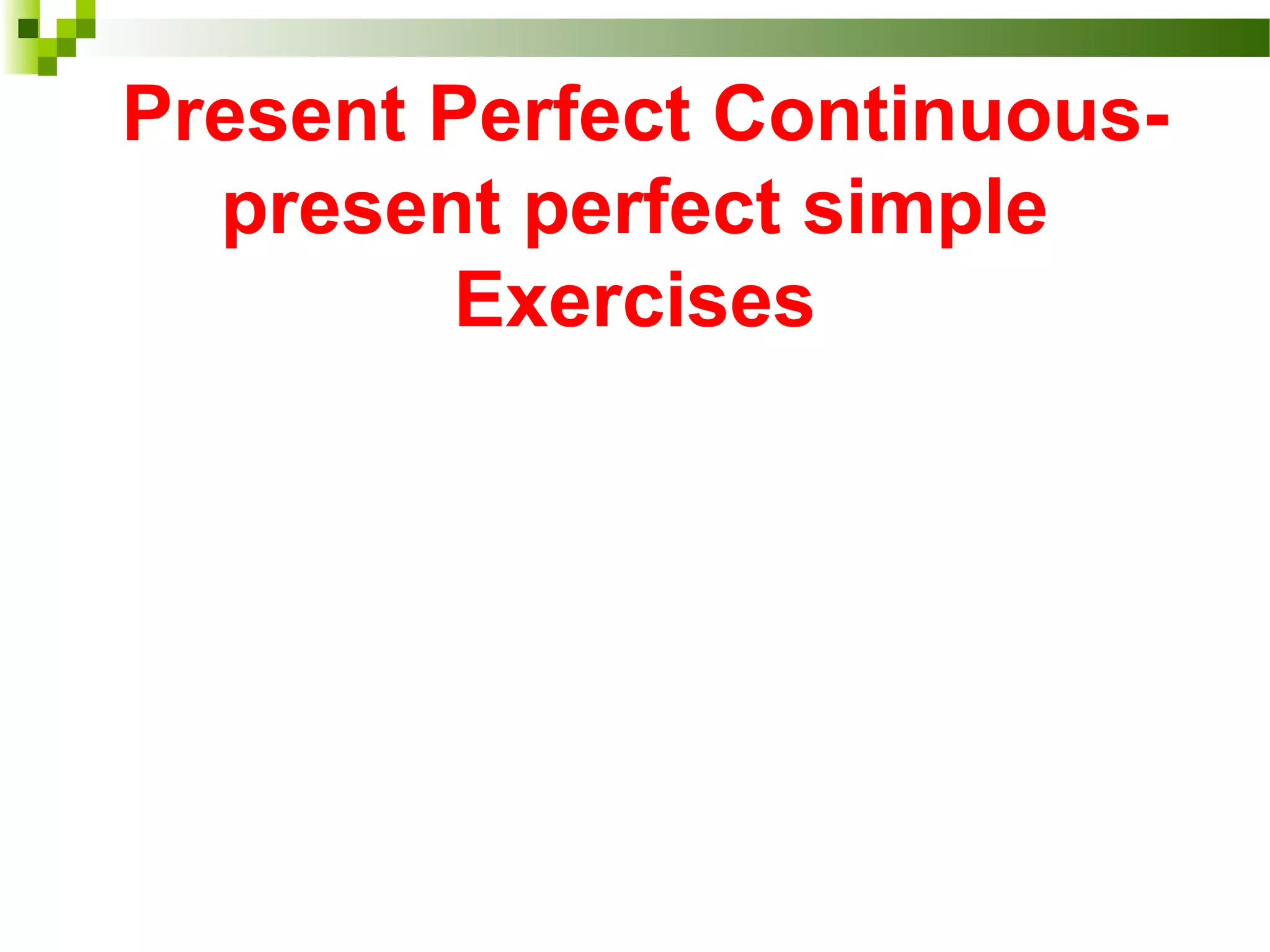 Present Perfect Continuous-
present perfect simple
Exercises
 