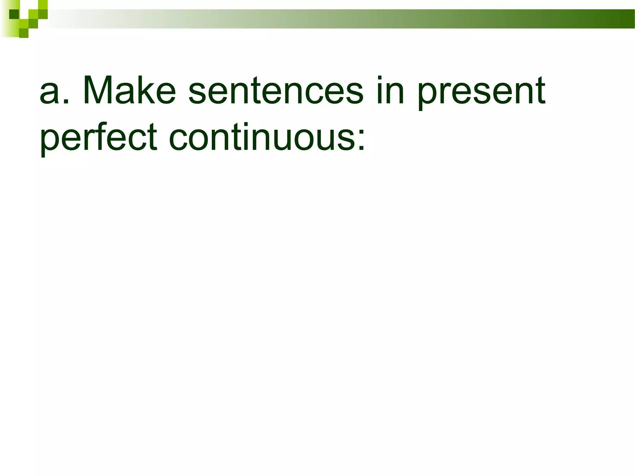 a. Make sentences in present
perfect continuous:
 