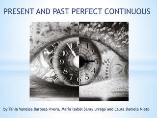 PRESENT AND PAST PERFECT CONTINUOUS
by Tania Vanessa Barbosa rivera, María Isabel Saray urrego and Laura Daniela Nieto
 
