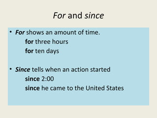 For and since
• For shows an amount of time.
for three hours
for ten days
• Since tells when an action started
since 2:00
since he came to the United States
 