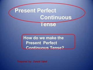 Present Perfect
Continuous
Tense
How do we make the
Present Perfect
Continuous Tense?
Prepared by: Junaid Iqbal
 