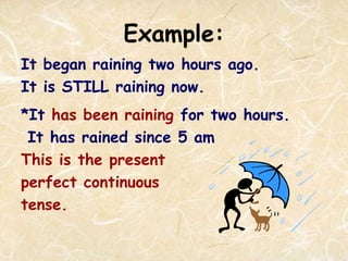 Example:
It began raining two hours ago.
It is STILL raining now.
*It has been raining for two hours.
It has rained since 5 am
This is the present
perfect continuous
tense.
 