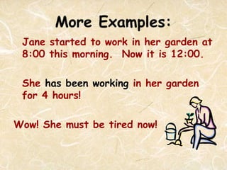 More Examples:
Jane started to work in her garden at
8:00 this morning. Now it is 12:00.
She has been working in her garden
for 4 hours!
Wow! She must be tired now!
 