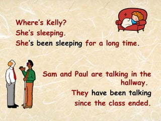 Where’s Kelly?
She’s sleeping.
She’s been sleeping for a long time.
Sam and Paul are talking in the
hallway.
They have been talking
since the class ended.
 