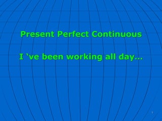 Present Perfect Continuous
I ‘ve been working all day…
1
 