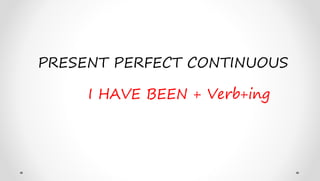 PRESENT PERFECT CONTINUOUS
I HAVE BEEN + Verb+ing
 