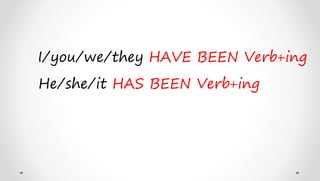 I/you/we/they HAVE BEEN Verb+ing
He/she/it HAS BEEN Verb+ing
 