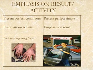 EMPHASIS ON RESULT/ ACTIVITY Present perfect continuous Emphasis on activity Present perfect simple Emphasis on result He’s been repairing the car He’s repaired the car 
