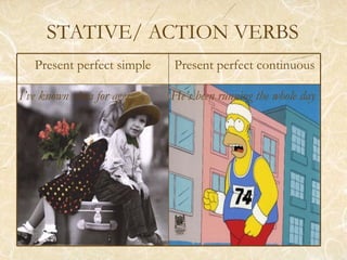 STATIVE/ ACTION VERBS Present perfect simple Present perfect continuous I’ve known Ana for ages He’s been running the whole day 
