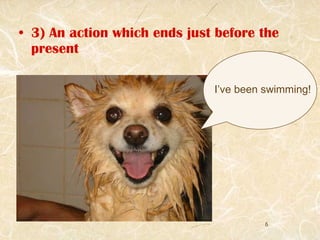 3) An action which ends just before the present I’ve been swimming! 