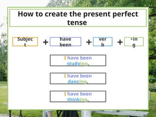 How to create the present perfect
tense
Subjec
t
have
been
ver
b
+in
g
+ + +
I have been
studying.
I have been
dancing.
I have been
thinking.
 
