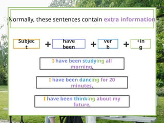 Normally, these sentences contain extra information
Subjec
t
have
been
ver
b
+in
g
+ + +
I have been studying all
morning.
I have been dancing for 20
minutes.
I have been thinking about my
future.
 