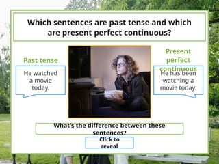 Which sentences are past tense and which
are present perfect continuous?
He watched
a movie
today.
He has been
watching a
movie today.
Present
perfect
continuous
Past tense
What’s the difference between these
sentences?
Click to
reveal
 