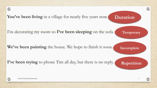 You’ve been living in a village for nearly five years now.
I’m decorating my room so I’ve been sleeping on the sofa.
We’ve been painting the house. We hope to finish it soon.
I’ve been trying to phone Tim all day, but there is no reply.
Duration
Temporary
Incomplete
Repetition
Hamed Hashemian(Grammar) 3
 
