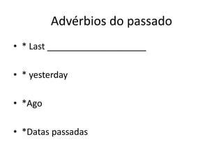 Advérbios do passado
• * Last ____________________

• * yesterday

• *Ago

• *Datas passadas
 
