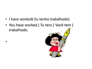 • I have worked( Eu tenho trabalhado)
• You have worked.( Tu tens ( Você tem )
  trabalhado.

•
 