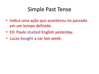 Simple Past Tense
• Indica uma ação que aconteceu no passado
  em um tempo definido.
• EX: Paulo studied English yesterday.
• Lucas bought a car last week.
 