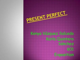 PRESENT PERFECT  Kenya Vázquez Salcedo Karla Quintero Sánchez 601 Exposition 