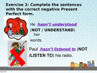 22
Exercise 2: Complete the sentences
with the correct negative Present
Perfect form.
He hasn’t understood
(NOT / UNDERSTA...