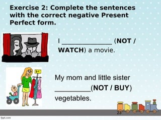 23
Exercise 2: Complete the sentences
with the correct negative Present
Perfect form.
I ________________ (NOT /
WATCH) a m...
