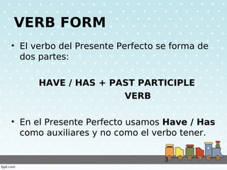 3
VERB FORM
• El verbo del Presente Perfecto se forma de
dos partes:
HAVE / HAS + PAST PARTICIPLE
VERB
• En el Presente Pe...