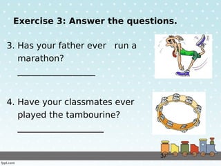 37
Exercise 3: Answer the questions.
3. Has your father ever run a
marathon?
__________________
4. Have your classmates ev...