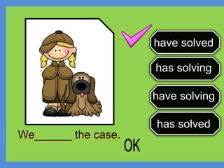 has solved
has solving
have solving
have solved
We______ the case.