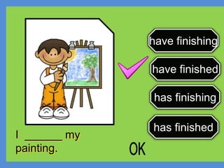 have finishing
have finished
has finishing
has finished
I ______ my
painting.