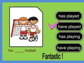 has played
have played
has playing
have playing
You _____ football.