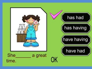 have had
has having
have having
has had
She______ a great
time.