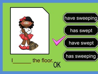 have sweeping
has swept
have swept
has sweeping
I______ the floor.