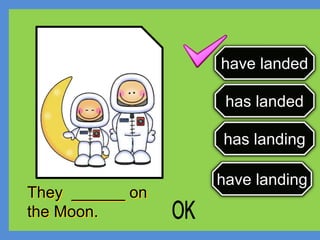 has landed
have landed
has landing
have landing
They ______ on
the Moon.