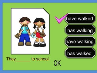 have walking
has walking
has walked
have walked
They______ to school.