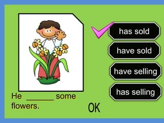 has selling
has sold
have selling
have sold
He ______ some
flowers.