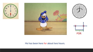 He has been here for about two hours.
X X
FOR
 