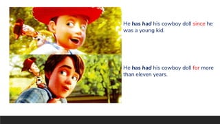 He has had his cowboy doll since he
was a young kid.
He has had his cowboy doll for more
than eleven years.
 