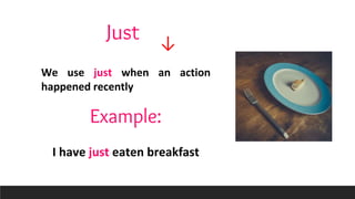 We use just when an action
happened recently
Just
Example:
I have just eaten breakfast
↓
 