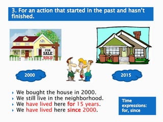  We bought the house in 2000.
 We still live in the neighborhood.
 We have lived here for 15 years.
 We have lived here since 2000.
 