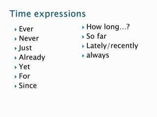  How long…?
 So far
 Lately/recently
 always
 Ever
 Never
 Just
 Already
 Yet
 For
 Since
 